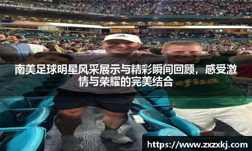 南美足球明星风采展示与精彩瞬间回顾，感受激情与荣耀的完美结合