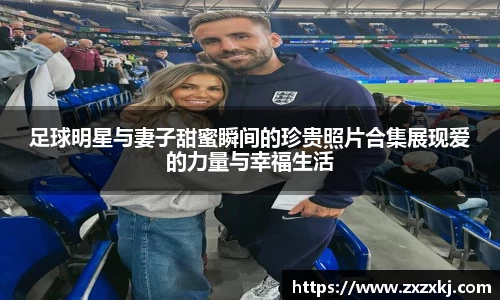 足球明星与妻子甜蜜瞬间的珍贵照片合集展现爱的力量与幸福生活